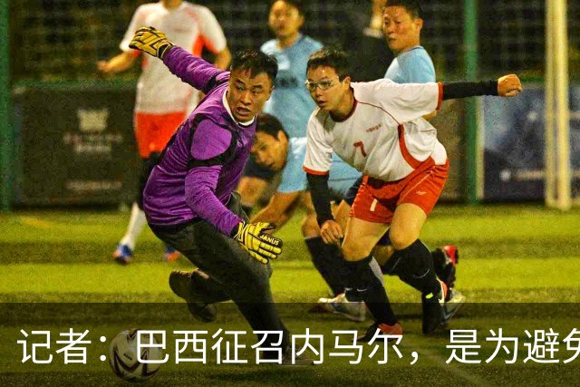 记者：巴西征召内马尔，是为避免他缺席成为球队表现不佳的借口